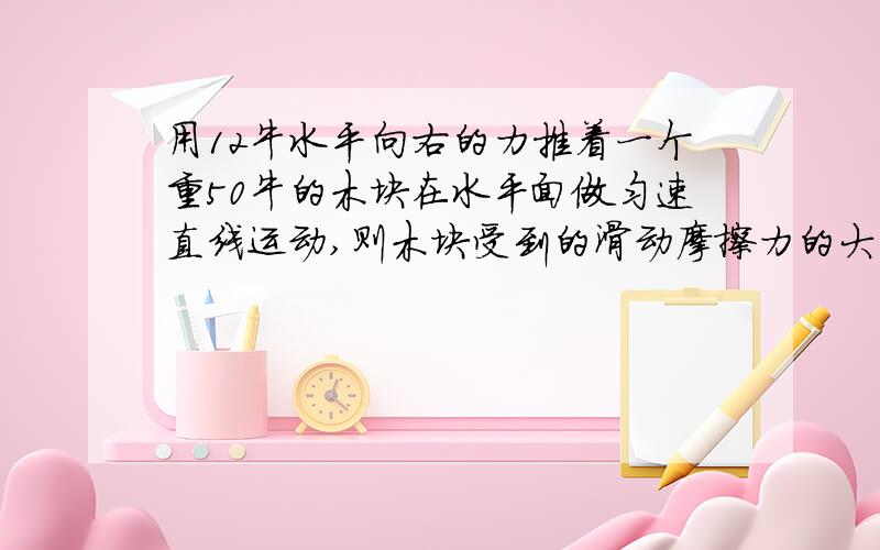 用12牛水平向右的力推着一个重50牛的木块在水平面做匀速直线运动,则木块受到的滑动摩擦力的大小为?嗯.最好思路也讲一下.谢咯