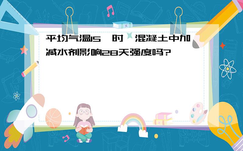 平均气温15℃时,混凝土中加减水剂影响28天强度吗?