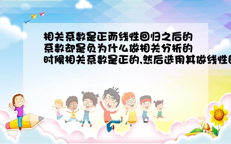 相关系数是正而线性回归之后的系数却是负为什么做相关分析的时候相关系数是正的,然后选用其做线性回归的时候系数却变成负的了呢?R2=0.8.这是正常的吗?还是我哪里做的不对呢?急用.