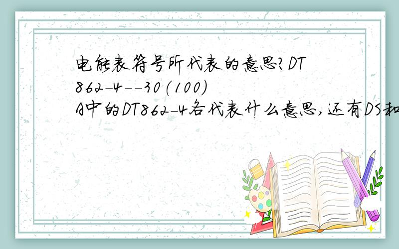 电能表符号所代表的意思?DT862-4--30(100)A中的DT862-4各代表什么意思,还有DS和DD等是品牌不同的问题吗?请知道的告诉我,