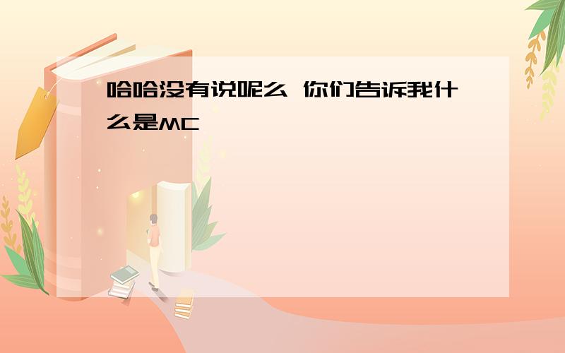 哈哈没有说呢么 你们告诉我什么是MC