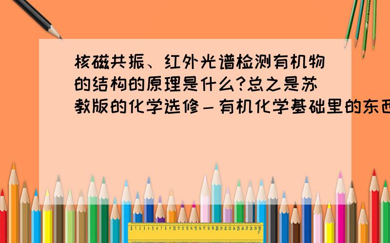 核磁共振、红外光谱检测有机物的结构的原理是什么?总之是苏教版的化学选修－有机化学基础里的东西,我不太理解,谁能帮我详细介绍一下?谢谢!