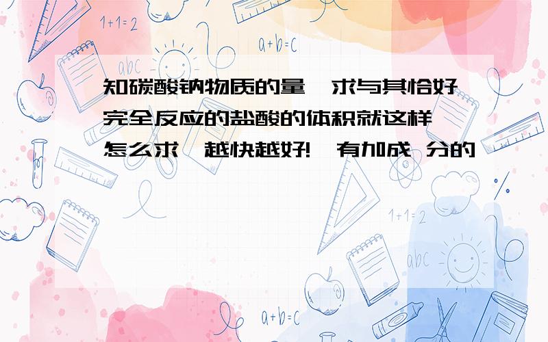 知碳酸钠物质的量,求与其恰好完全反应的盐酸的体积就这样,怎么求,越快越好!,有加成 分的