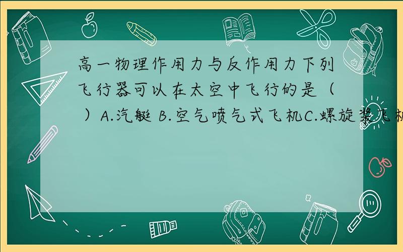 高一物理作用力与反作用力下列飞行器可以在太空中飞行的是（ ）A.汽艇 B.空气喷气式飞机C.螺旋桨飞机 D.火箭喷气式飞船可能多选!