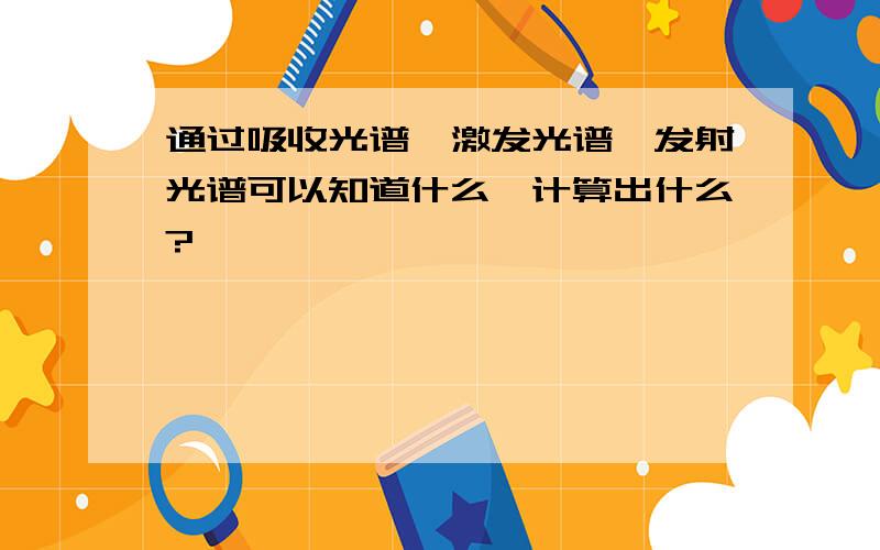 通过吸收光谱,激发光谱,发射光谱可以知道什么,计算出什么?