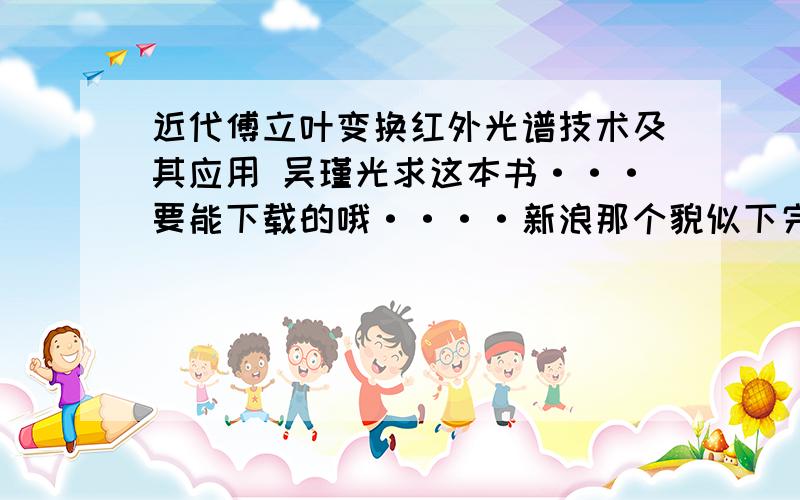 近代傅立叶变换红外光谱技术及其应用 吴瑾光求这本书···要能下载的哦····新浪那个貌似下完了打开不了···急需这本书,有的话请各位大神不吝赐教····这本书太旧了···网上都买不