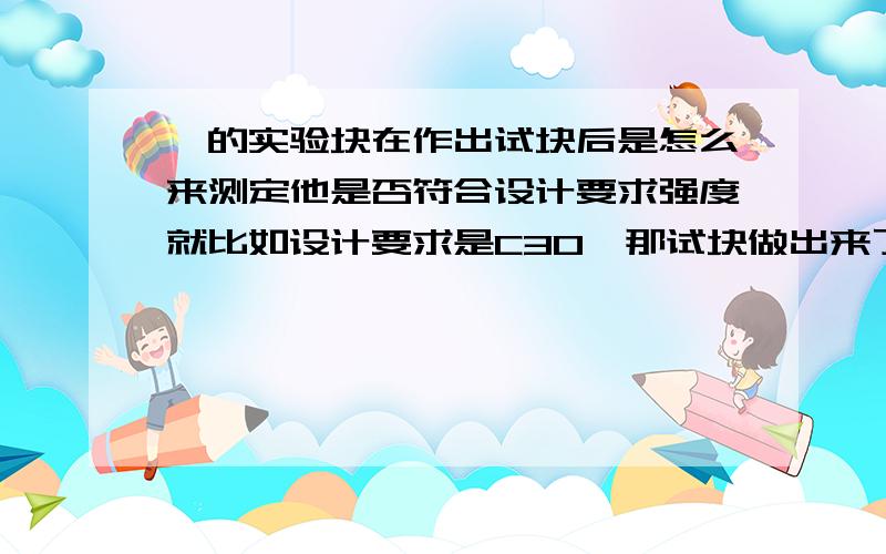 砼的实验块在作出试块后是怎么来测定他是否符合设计要求强度就比如设计要求是C30,那试块做出来了是用什么方法来确定它是否合格,是否就是C30