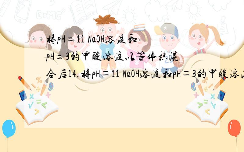 将pH=11 NaOH溶液和pH=3的甲酸溶液以等体积混合后14.将pH＝11 NaOH溶液和pH＝3的甲酸溶液以等体积混合后,对所得溶液,下列判断一定正确的是A．c(HCOO－)＜ c(Na+) B．c(HCOO－)＞ c(Na+)　　C．c(OH－）＜