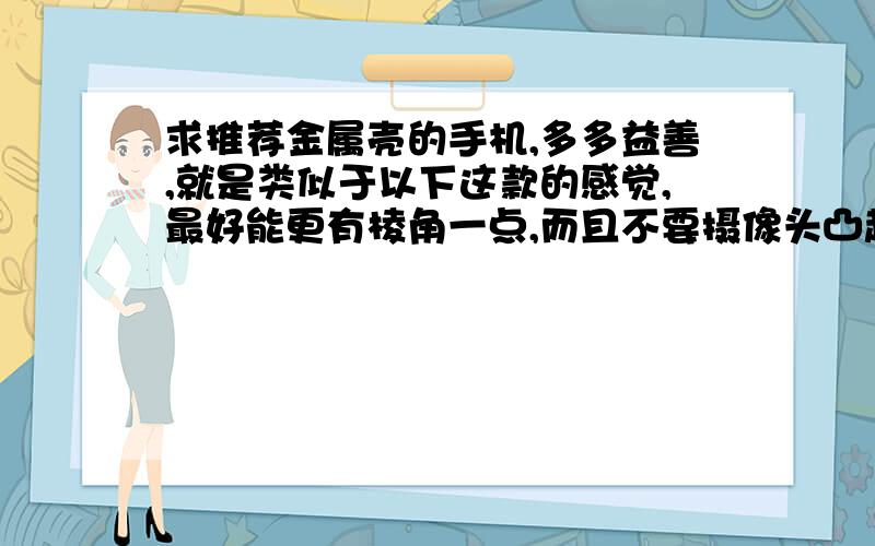 求推荐金属壳的手机,多多益善,就是类似于以下这款的感觉,最好能更有棱角一点,而且不要摄像头凸起的那种http://item.jd.com/1039314.html