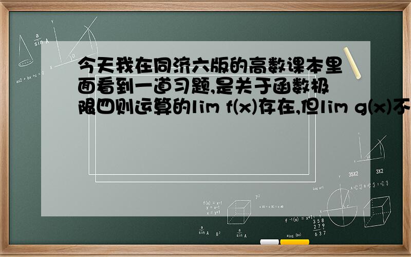 今天我在同济六版的高数课本里面看到一道习题,是关于函数极限四则运算的lim f(x)存在,但lim g(x)不存在,那么lim{f(x)+g(x)}不存在  （判断对错）它答案里面有一个lim g(x)=lim{f(x)+g(x)}—lim (f(x)但问