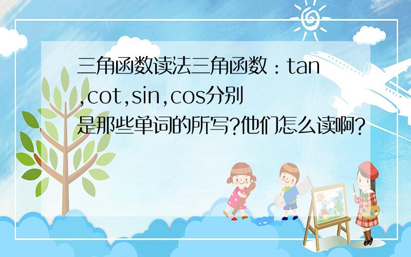 三角函数读法三角函数：tan,cot,sin,cos分别是那些单词的所写?他们怎么读啊?