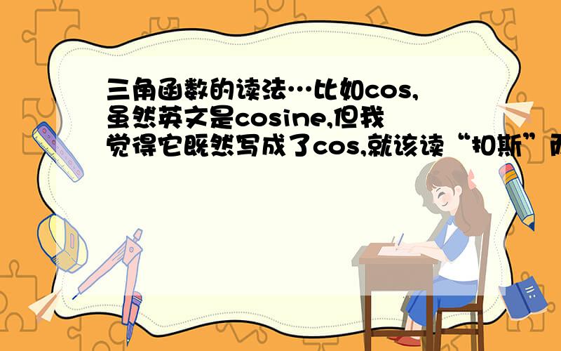 三角函数的读法…比如cos,虽然英文是cosine,但我觉得它既然写成了cos,就该读“扣斯”而不是“扣赛恩”,就好像我们称质量为“艾穆”而不是“麦斯”一样…请问这样对吗?我看好多台湾人配