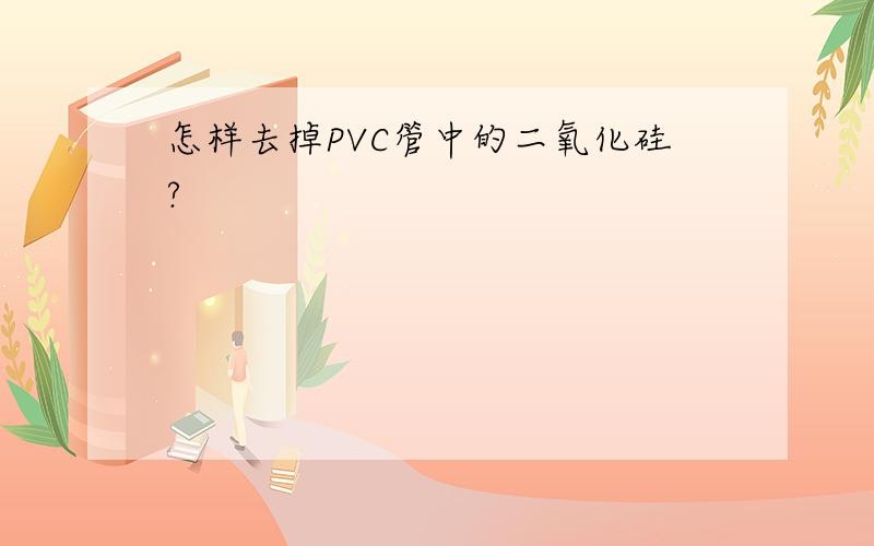 怎样去掉PVC管中的二氧化硅?