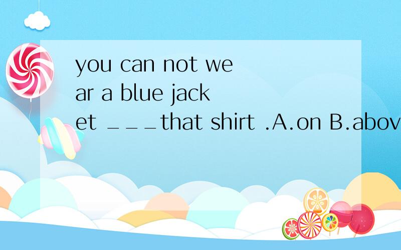 you can not wear a blue jacket ___that shirt .A.on B.above C.up D.over为什么选D．