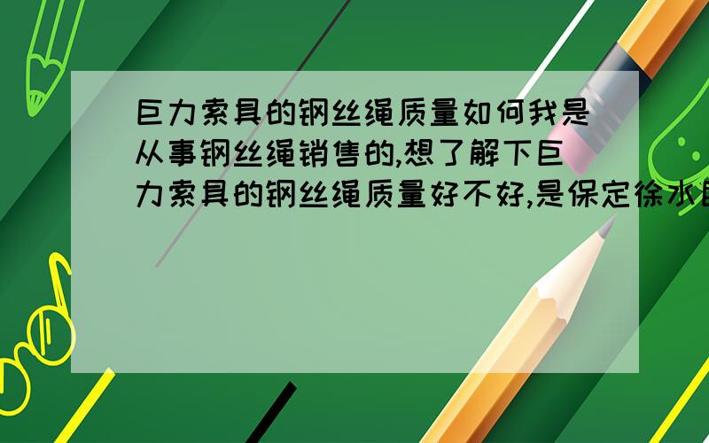 巨力索具的钢丝绳质量如何我是从事钢丝绳销售的,想了解下巨力索具的钢丝绳质量好不好,是保定徐水巨力,有知道的或用过的请帮忙提供下信息.