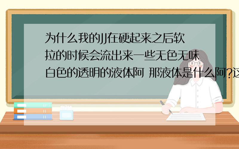 为什么我的JJ在硬起来之后软拉的时候会流出来一些无色无味白色的透明的液体阿 那液体是什么阿?这是不是说明我有什么病阿?那该怎么治疗阿?