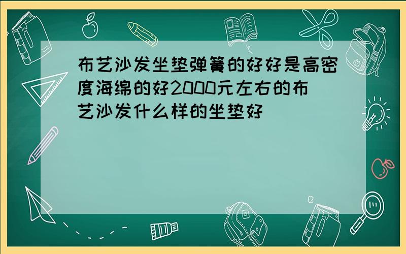 布艺沙发坐垫弹簧的好好是高密度海绵的好2000元左右的布艺沙发什么样的坐垫好