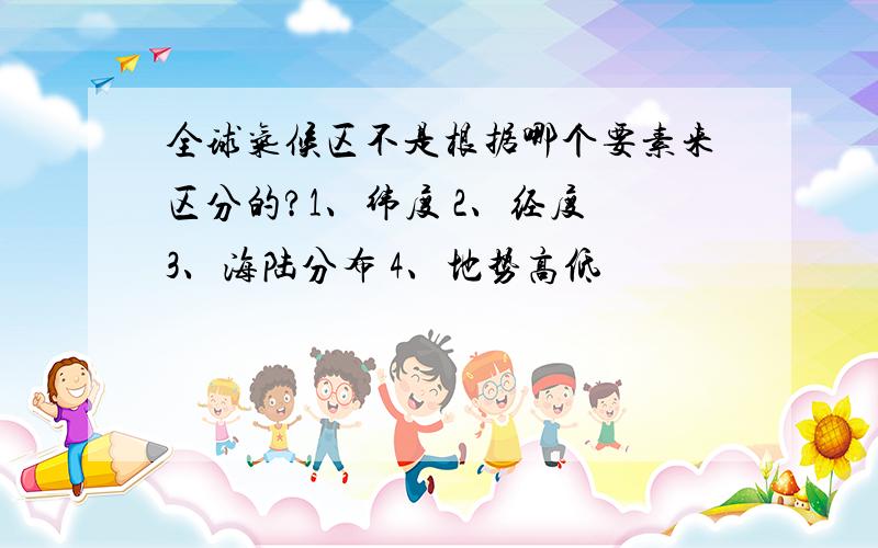 全球气候区不是根据哪个要素来区分的?1、纬度 2、经度 3、海陆分布 4、地势高低