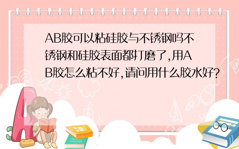 AB胶可以粘硅胶与不锈钢吗不锈钢和硅胶表面都打磨了,用AB胶怎么粘不好,请问用什么胶水好?