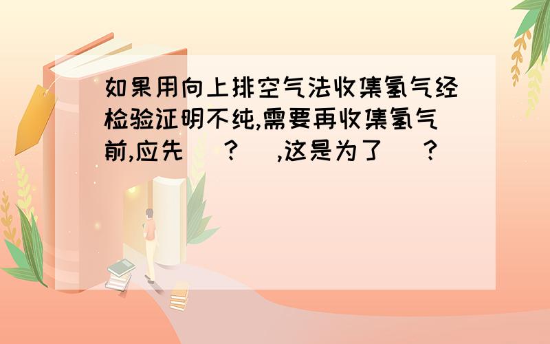 如果用向上排空气法收集氢气经检验证明不纯,需要再收集氢气前,应先( ? ),这是为了( ? )