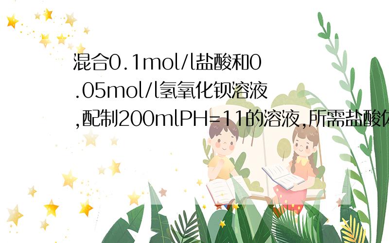 混合0.1mol/l盐酸和0.05mol/l氢氧化钡溶液,配制200mlPH=11的溶液,所需盐酸体积A.9.9ml B.10.1mlC.99ml C.101ml
