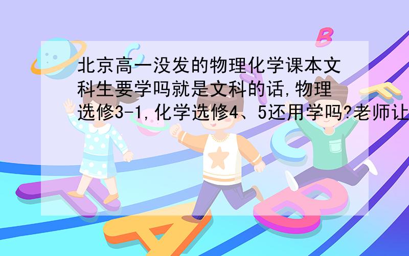 北京高一没发的物理化学课本文科生要学吗就是文科的话,物理选修3-1,化学选修4、5还用学吗?老师让买练习册 我不知道要不要买.