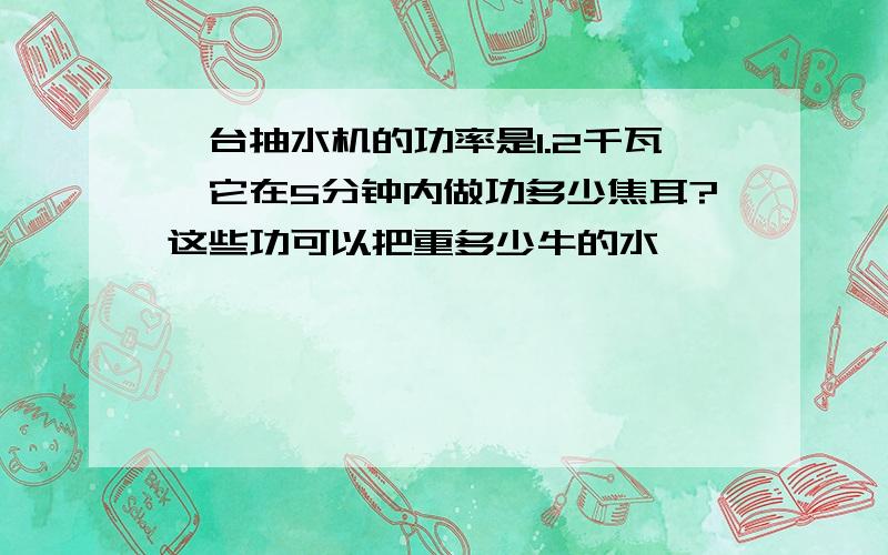 一台抽水机的功率是1.2千瓦,它在5分钟内做功多少焦耳?这些功可以把重多少牛的水