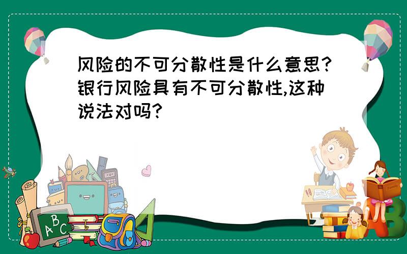 风险的不可分散性是什么意思?银行风险具有不可分散性,这种说法对吗?