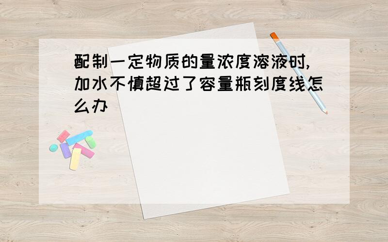 配制一定物质的量浓度溶液时,加水不慎超过了容量瓶刻度线怎么办