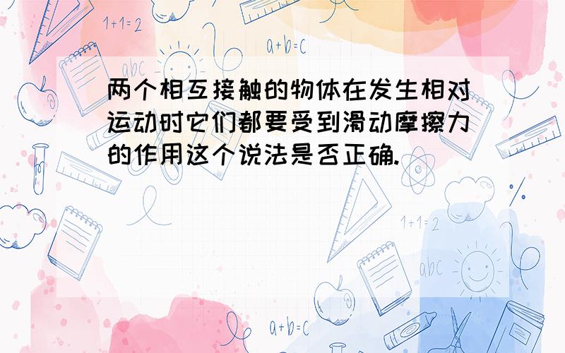 两个相互接触的物体在发生相对运动时它们都要受到滑动摩擦力的作用这个说法是否正确.