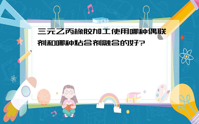 三元乙丙橡胶加工使用哪种偶联剂和哪种粘合剂融合的好?