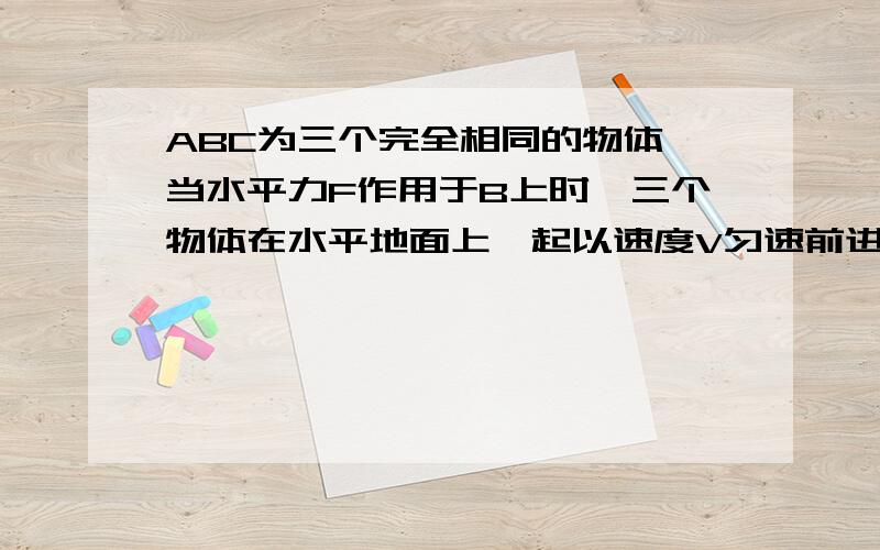 ABC为三个完全相同的物体,当水平力F作用于B上时,三个物体在水平地面上一起以速度V匀速前进,撤去F后,三个物体仍能一起继续向前运动 设A.B物体间摩擦力为F1,BC物体间摩擦力为F2,则F1 F2大小为