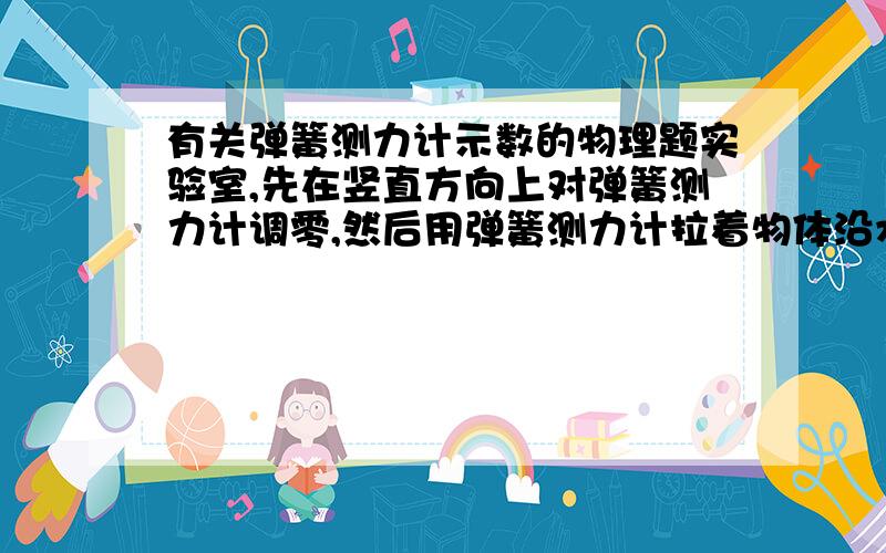 有关弹簧测力计示数的物理题实验室,先在竖直方向上对弹簧测力计调零,然后用弹簧测力计拉着物体沿水平方向做匀速直线运动,则测出的摩擦力 （大于或等于或小于）实际摩擦力