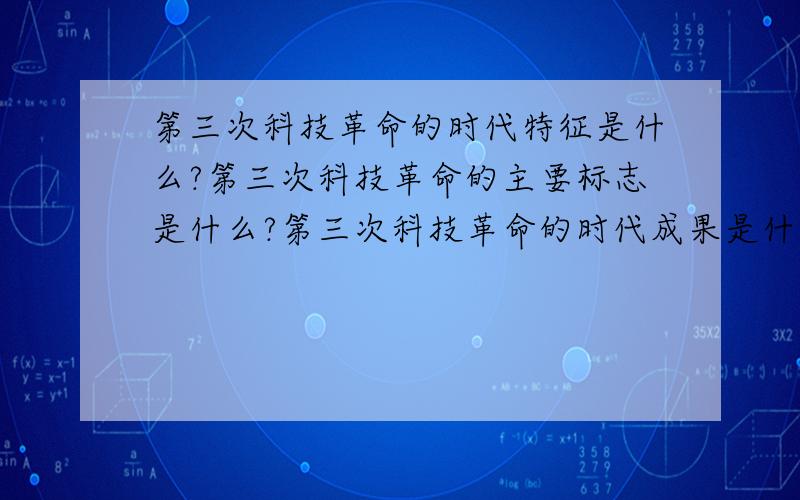 第三次科技革命的时代特征是什么?第三次科技革命的主要标志是什么?第三次科技革命的时代成果是什么?