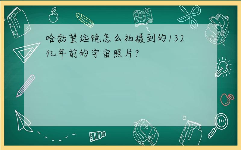 哈勃望远镜怎么拍摄到的132亿年前的宇宙照片?