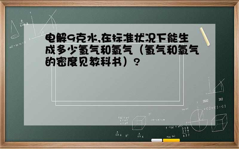 电解9克水,在标准状况下能生成多少氢气和氧气（氢气和氧气的密度见教科书）?