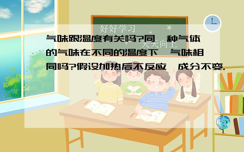 气味跟温度有关吗?同一种气体的气味在不同的温度下,气味相同吗?假设加热后不反应,成分不变.