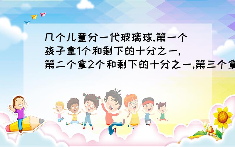 几个儿童分一代玻璃球.第一个孩子拿1个和剩下的十分之一,第二个拿2个和剩下的十分之一,第三个拿3个和剩下的十分之一……最后恰好分完,并且每个人分到的玻璃球都相等,问共有几个玻璃