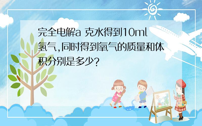 完全电解a 克水得到10ml氢气,同时得到氧气的质量和体积分别是多少?