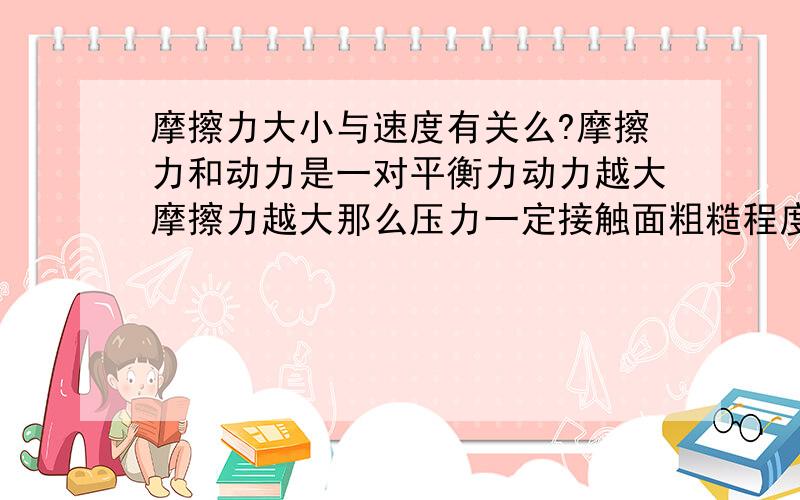 摩擦力大小与速度有关么?摩擦力和动力是一对平衡力动力越大摩擦力越大那么压力一定接触面粗糙程度一定那么摩擦力一定动力也一定相同这样比如一辆假设路面的粗糙程度一定,汽车的质