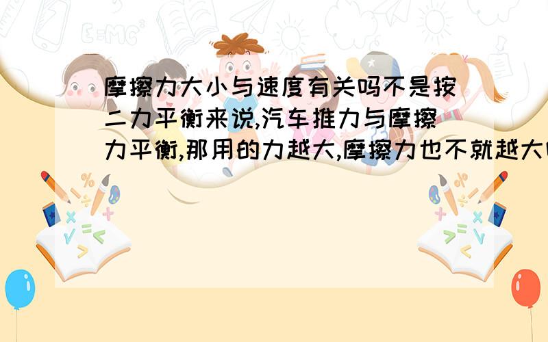 摩擦力大小与速度有关吗不是按二力平衡来说,汽车推力与摩擦力平衡,那用的力越大,摩擦力也不就越大吗?