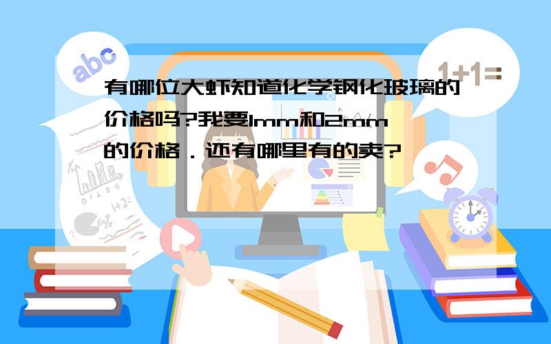 有哪位大虾知道化学钢化玻璃的价格吗?我要1mm和2mm 的价格．还有哪里有的卖?