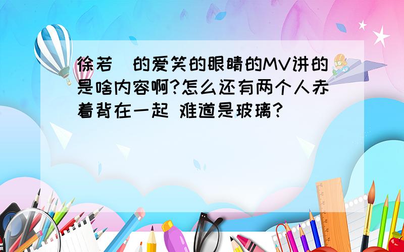 徐若瑄的爱笑的眼睛的MV讲的是啥内容啊?怎么还有两个人赤着背在一起 难道是玻璃?