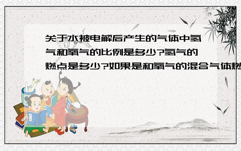 关于水被电解后产生的气体中氢气和氧气的比例是多少?氢气的燃点是多少?如果是和氧气的混合气体燃点有不同吗?