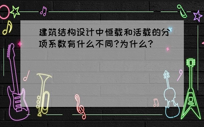 建筑结构设计中恒载和活载的分项系数有什么不同?为什么?