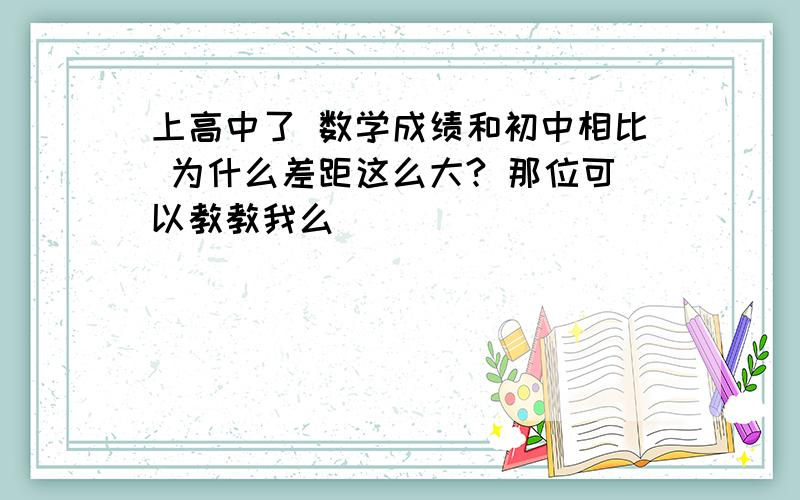 上高中了 数学成绩和初中相比 为什么差距这么大? 那位可以教教我么