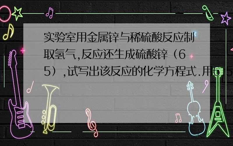 实验室用金属锌与稀硫酸反应制取氢气,反应还生成硫酸锌（65）,试写出该反应的化学方程式.用6.5克锌与100克溶质质量分数为百分之十的稀硫酸反应1.最多能制取多少氢气2.反应后所得溶液的