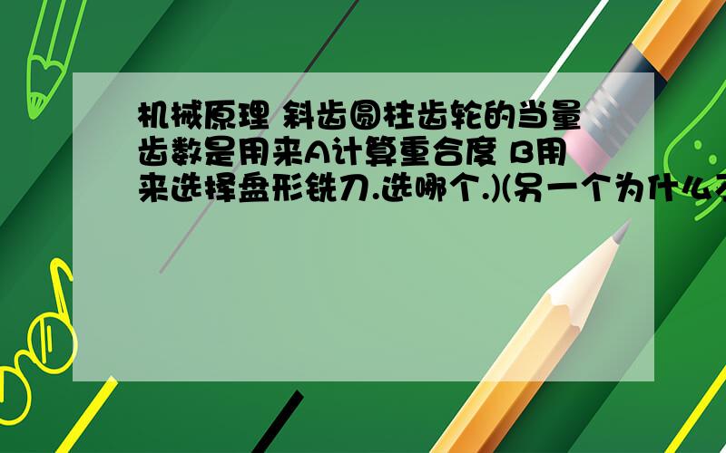 机械原理 斜齿圆柱齿轮的当量齿数是用来A计算重合度 B用来选择盘形铣刀.选哪个.)(另一个为什么不对,以前做过的题现在又忘了