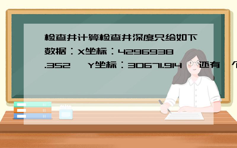 检查井计算检查井深度只给如下数据：X坐标：4296938.352 ,Y坐标：30671.914 ,还有一个18.45;请问如何计算井室的深度.麻烦各位师傅们指教一下,