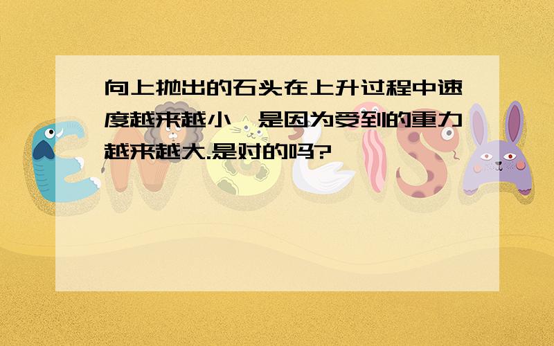 向上抛出的石头在上升过程中速度越来越小,是因为受到的重力越来越大.是对的吗?